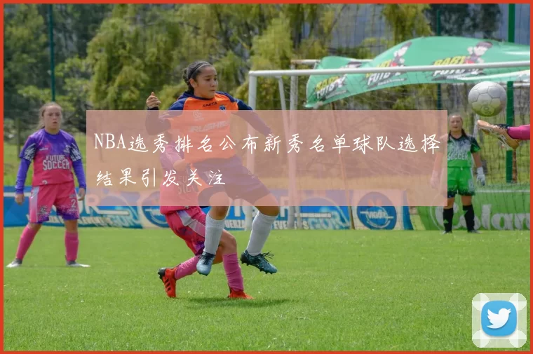 NBA选秀排名公布新秀名单球队选择结果引发关注