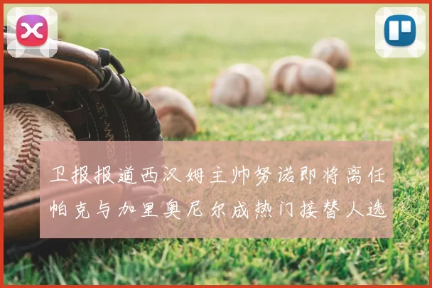 卫报报道西汉姆主帅努诺即将离任帕克与加里奥尼尔成热门接替人选
