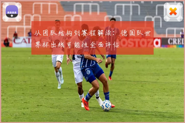 从团队结构到赛程解读：德国队世界杯出线可能性全面评估