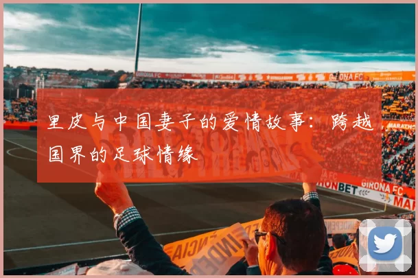 里皮与中国妻子的爱情故事：跨越国界的足球情缘