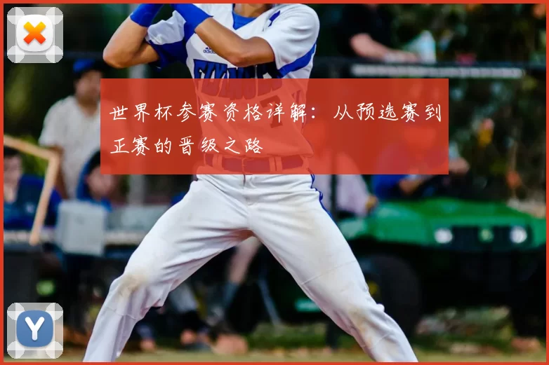 世界杯参赛资格详解:从预选赛到正赛的晋级之路