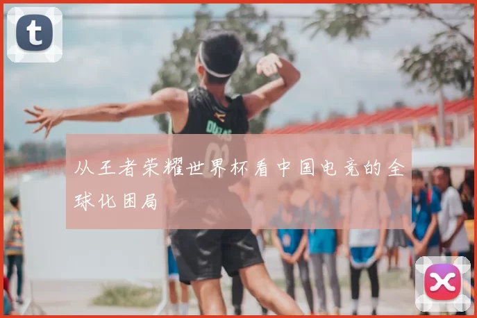 从王者荣耀世界杯看中国电竞的全球化困局