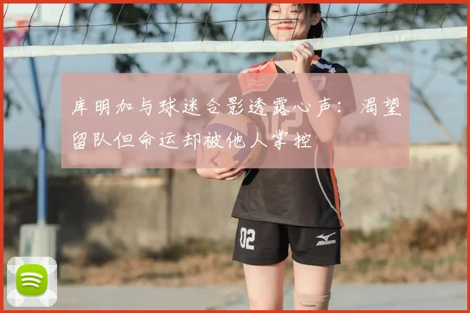 库明加与球迷合影透露心声：渴望留队但命运却被他人掌控