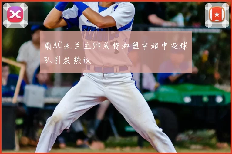 前AC米兰主帅或将加盟中超申花球队引发热议