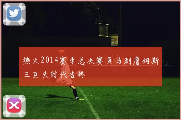 热火2014赛季总决赛负马刺詹姆斯三巨头时代告终