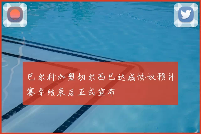 巴尔科加盟切尔西已达成协议预计赛季结束后正式宣布