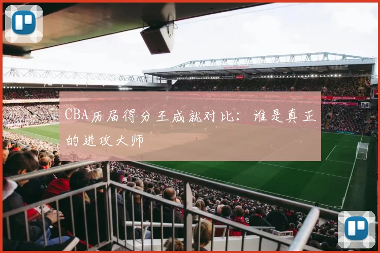 CBA历届得分王成就对比：谁是真正的进攻大师