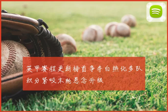 英甲赛程更新榜首争夺白热化多队积分紧咬末轮悬念升级