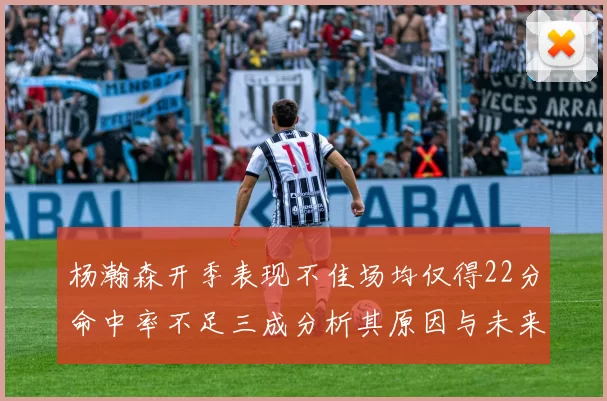 杨瀚森开季表现不佳场均仅得22分命中率不足三成分析其原因与未来发展潜力