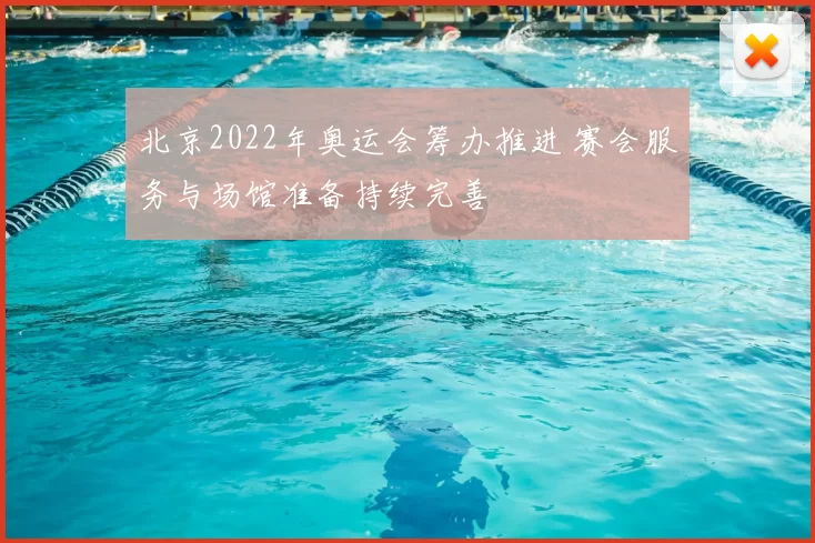 北京2022年奥运会筹办推进 赛会服务与场馆准备持续完善
