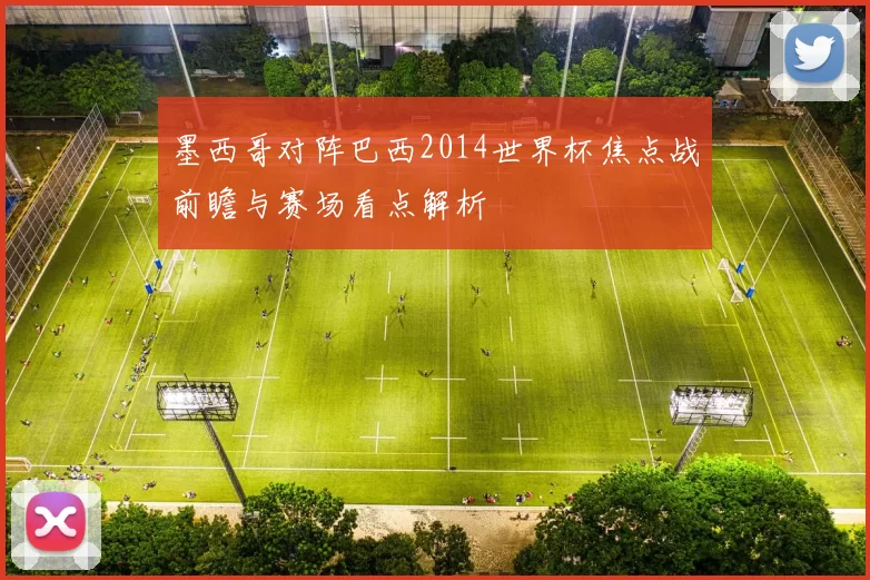 墨西哥对阵巴西2014世界杯焦点战前瞻与赛场看点解析