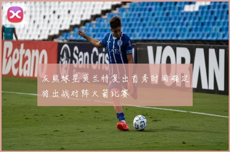 灰熊球星莫兰特复出首秀时间确定将出战对阵火箭比赛