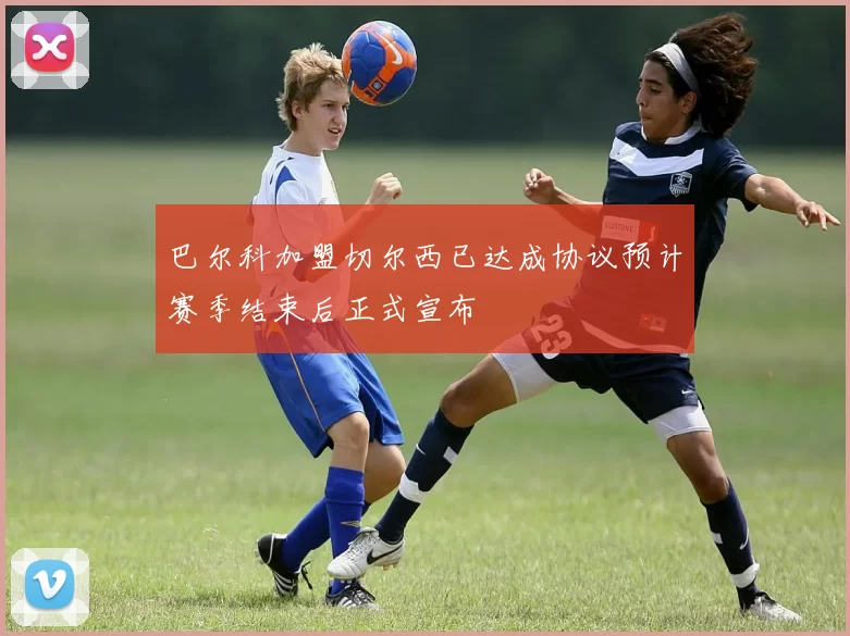 巴尔科加盟切尔西已达成协议预计赛季结束后正式宣布