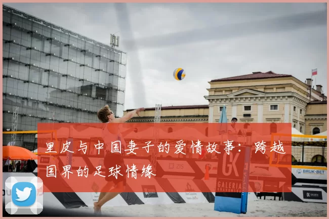 里皮与中国妻子的爱情故事：跨越国界的足球情缘