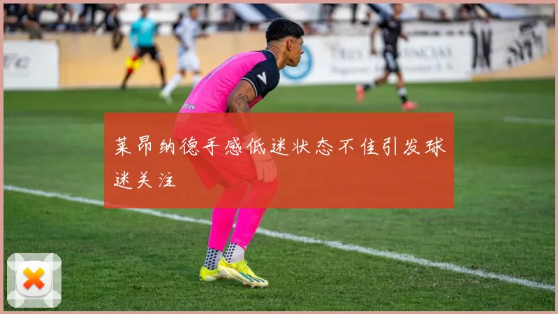 莱昂纳德手感低迷状态不佳引发球迷关注