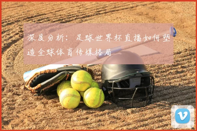 深度分析:足球世界杯直播如何塑造全球体育传媒格局
