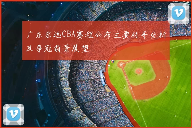 广东宏远CBA赛程公布主要对手分析及争冠前景展望
