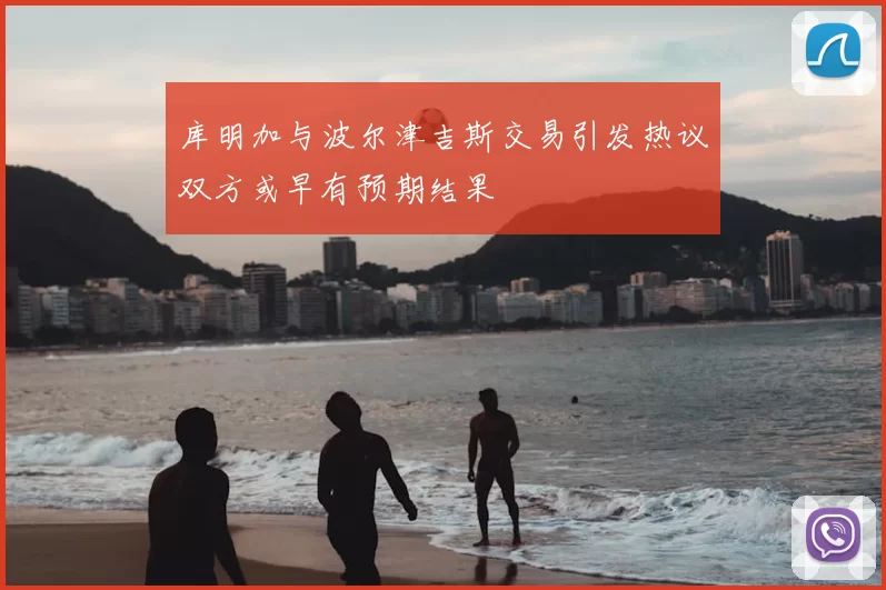 库明加与波尔津吉斯交易引发热议双方或早有预期结果