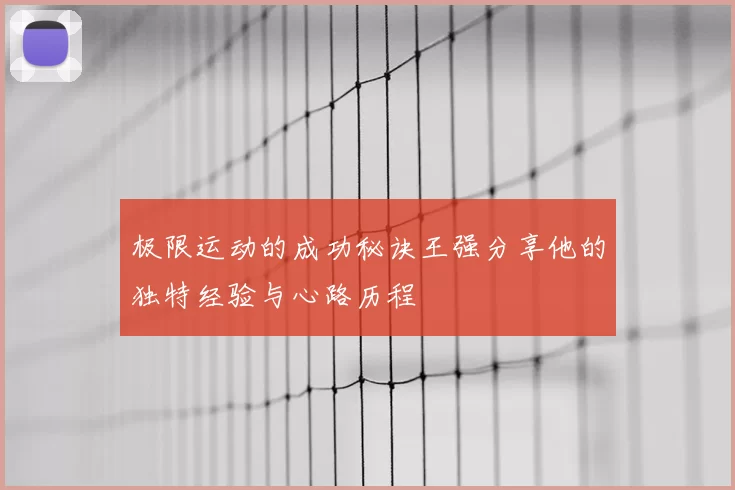 极限运动的成功秘诀王强分享他的独特经验与心路历程