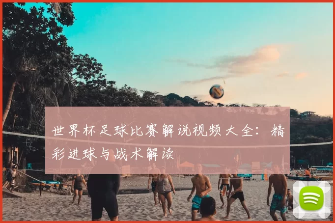 世界杯足球比赛解说视频大全:精彩进球与战术解读