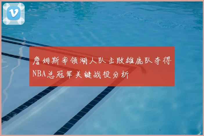 詹姆斯率领湖人队击败雄鹿队夺得NBA总冠军关键战役分析