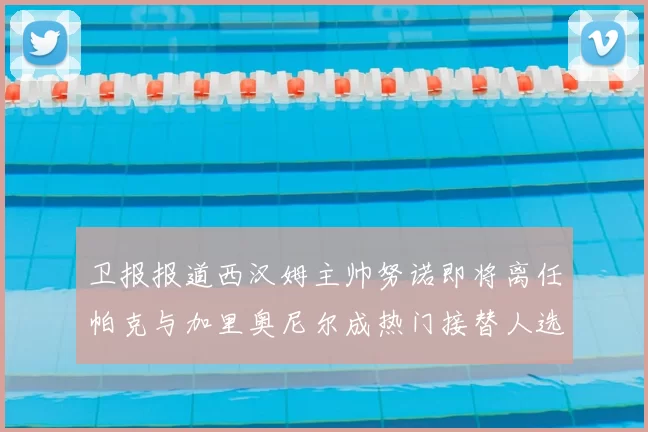 卫报报道西汉姆主帅努诺即将离任帕克与加里奥尼尔成热门接替人选