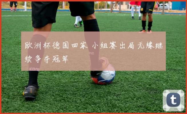 欧洲杯德国回家 小组赛出局无缘继续争夺冠军