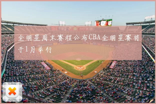 全明星周末赛程公布CBA全明星赛将于1月举行