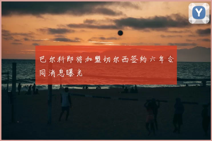 巴尔科即将加盟切尔西签约六年合同消息曝光