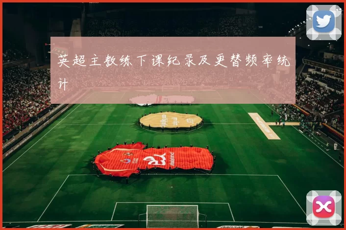 英超主教练下课纪录及更替频率统计
