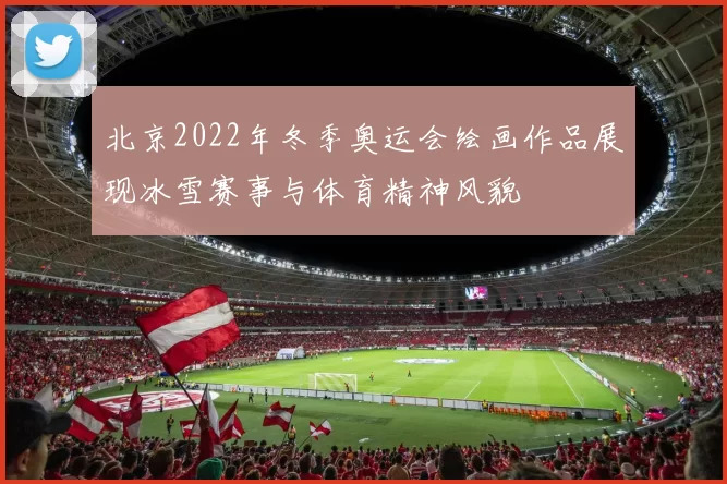 北京2022年冬季奥运会绘画作品展现冰雪赛事与体育精神风貌