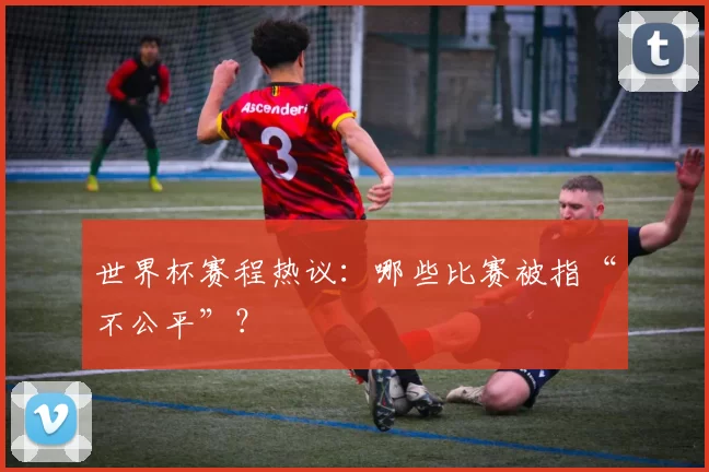世界杯赛程热议：哪些比赛被指“不公平”？