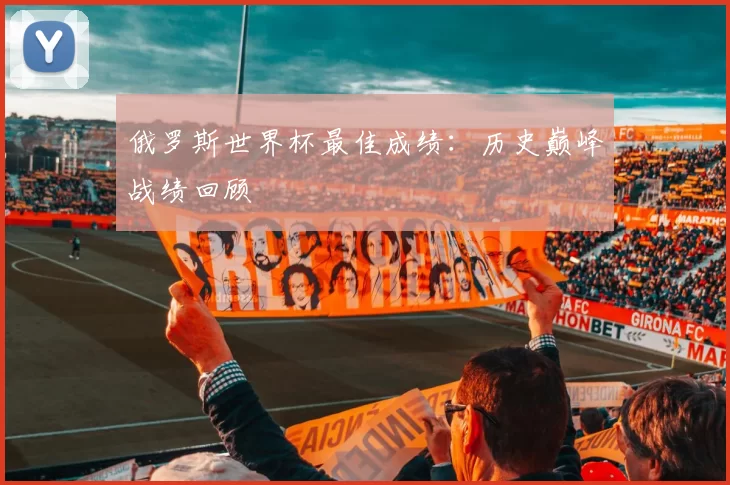俄罗斯世界杯最佳成绩:历史巅峰战绩回顾