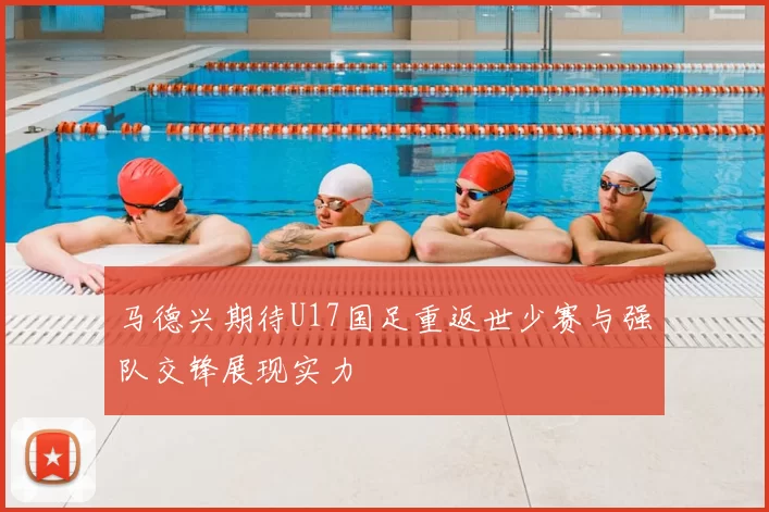马德兴期待U17国足重返世少赛与强队交锋展现实力