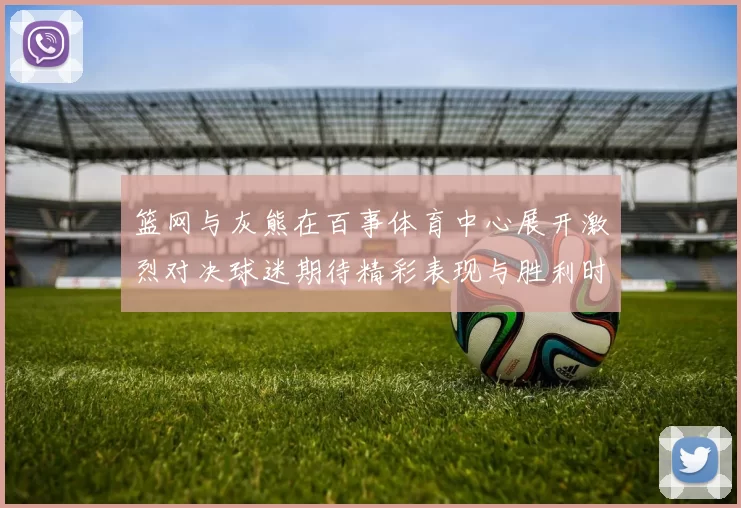 篮网与灰熊在百事体育中心展开激烈对决球迷期待精彩表现与胜利时刻