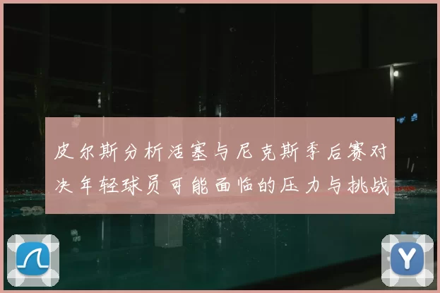 皮尔斯分析活塞与尼克斯季后赛对决年轻球员可能面临的压力与挑战