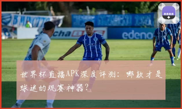 世界杯直播APK深度评测:哪款才是球迷的观赛神器?