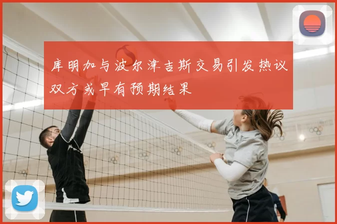 库明加与波尔津吉斯交易引发热议双方或早有预期结果