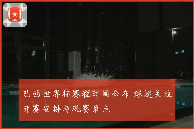 巴西世界杯赛程时间公布 球迷关注开赛安排与观赛看点