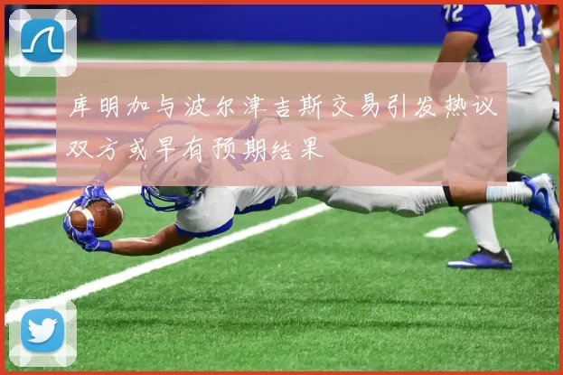 库明加与波尔津吉斯交易引发热议双方或早有预期结果