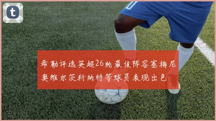 希勒评选英超26轮最佳阵容塞梅尼奥维尔茨科纳特等球员表现出色
