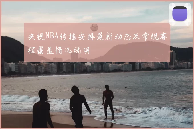 央视NBA转播安排最新动态及常规赛程覆盖情况说明