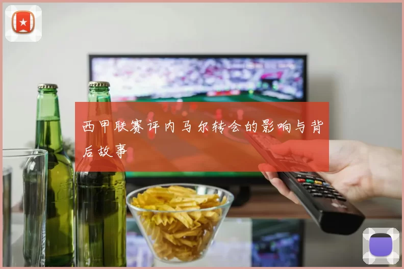 西甲联赛评内马尔转会的影响与背后故事
