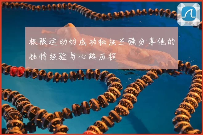 极限运动的成功秘诀王强分享他的独特经验与心路历程