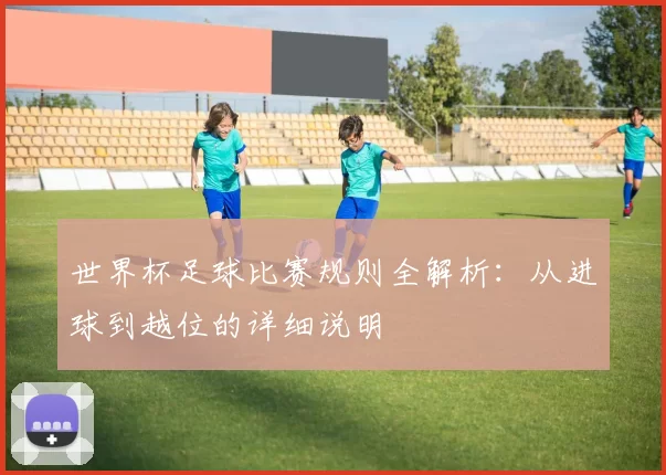 世界杯足球比赛规则全解析：从进球到越位的详细说明