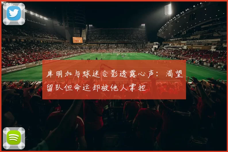 库明加与球迷合影透露心声：渴望留队但命运却被他人掌控