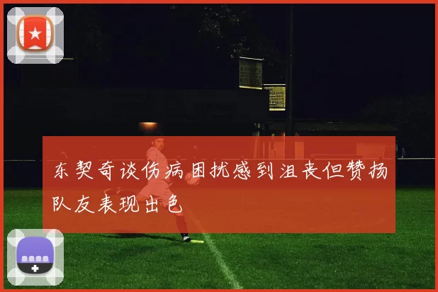 东契奇谈伤病困扰感到沮丧但赞扬队友表现出色