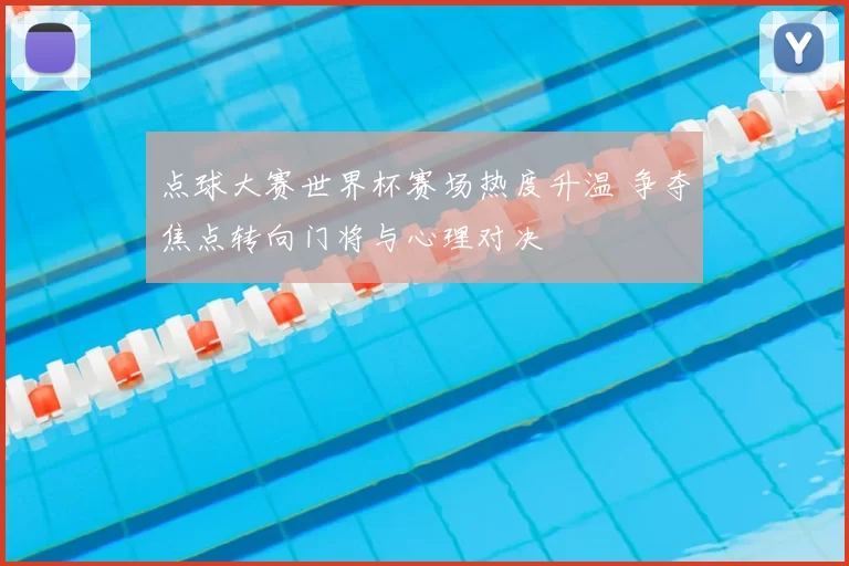 点球大赛世界杯赛场热度升温 争夺焦点转向门将与心理对决