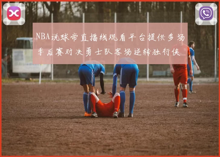 NBA说球帝直播线观看平台提供多场季后赛对决勇士队客场逆转独行侠
