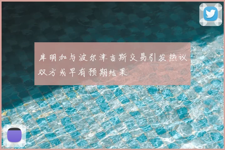 库明加与波尔津吉斯交易引发热议双方或早有预期结果
